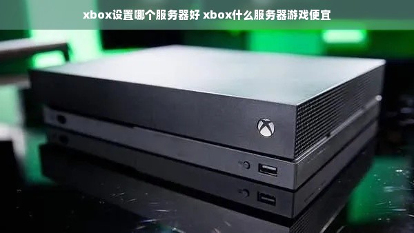 xbox设置哪个服务器好 xbox什么服务器游戏便宜