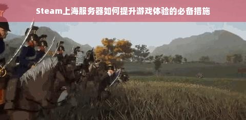 Steam上海服务器如何提升游戏体验的必备措施