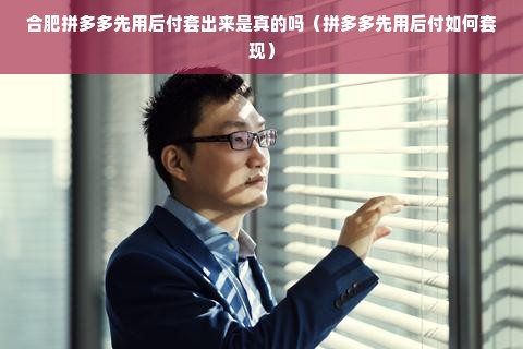 合肥拼多多先用后付套出来是真的吗（拼多多先用后付如何套现）