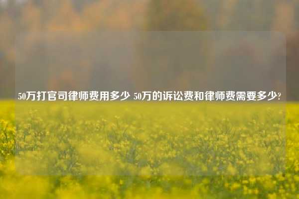 50万打官司律师费用多少 50万的诉讼费和律师费需要多少?