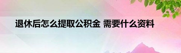 退休公积金怎么提取出来 退休公积金怎么提取出来2022