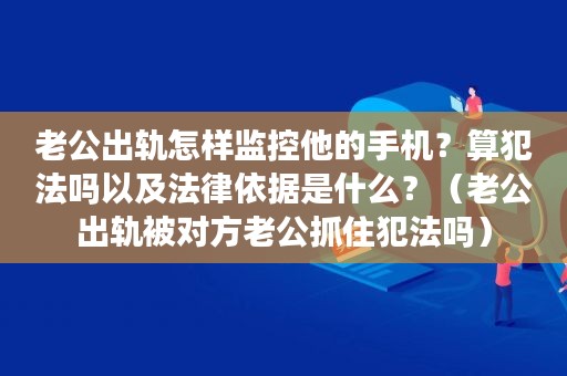 监控手机怎么查询老公的位置 监控手机怎么查询老公的位置信息